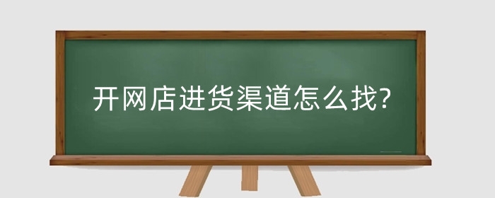 开网店进货渠道怎么找?具体需要哪些费用?