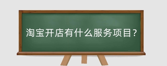 淘宝开店有什么服务项目?淘宝开店有哪些服务?