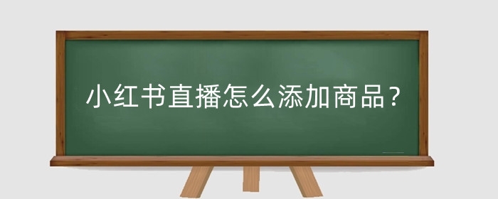 小红书直播怎么添加商品?小红书直播怎么做?