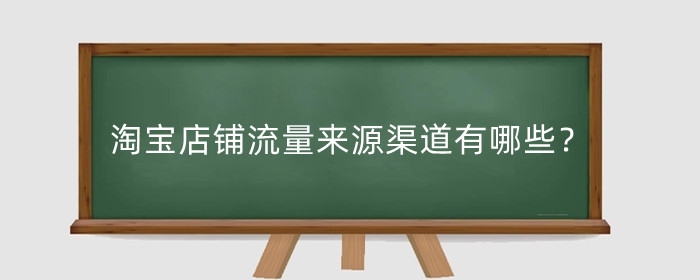 淘宝店铺流量来源渠道有哪些?提升淘宝店铺流量的方法有哪些?