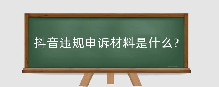 抖音违规申诉材料是什么?抖音违规申诉材料怎么写?