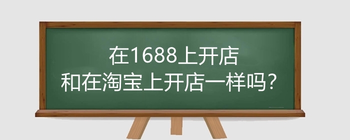 在1688上开店和在淘宝上开店一样吗?有什么不同?