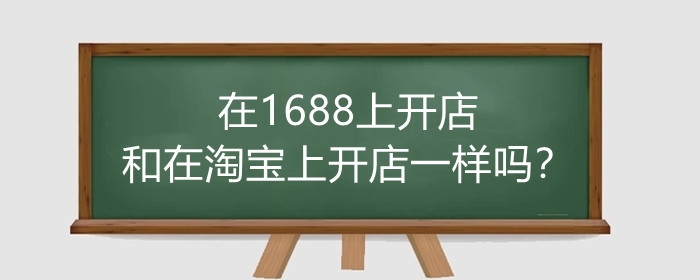 在1688上开店和在淘宝上开店一样吗？有什么不同？