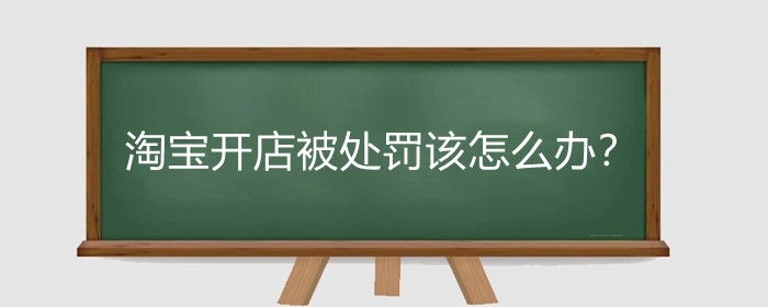 淘宝开店被处罚该怎么办?淘宝违规有什么惩罚?