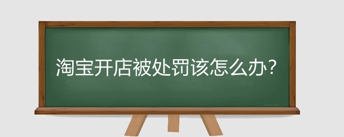 淘宝开店被处罚该怎么办？淘宝违规有什么惩罚?