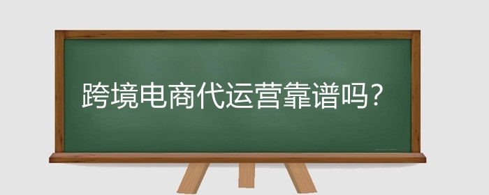 跨境电商代运营靠谱吗?怎么分辨代运营是否靠谱?