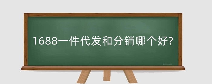 1688一件代发和分销哪个好?1688分销和代发的区别是什么?