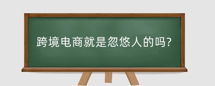 跨境电商就是忽悠人的吗?跨境电商好做吗?