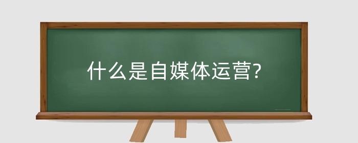 什么是自媒体运营?自媒体运营包括哪些方面?