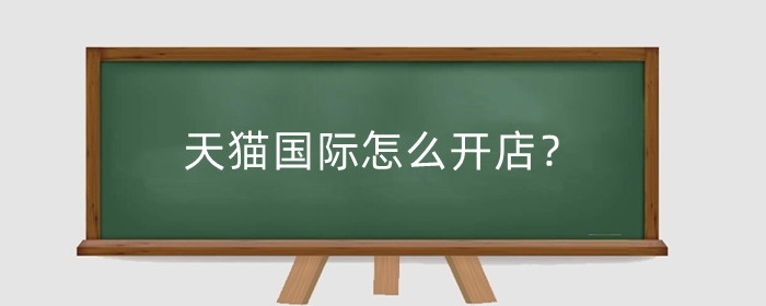天猫国际怎么开店?天猫国际店铺运营技巧有哪些?