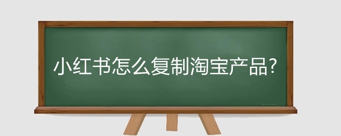 小红书怎么复制淘宝产品?在小红书上怎么推广?