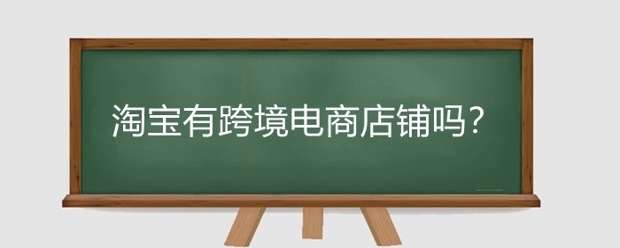 淘宝有跨境电商店铺吗?淘宝跨境电商店铺怎么开?