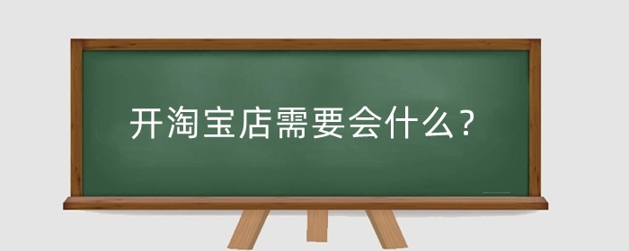 开淘宝店需要会什么?新手怎么创建淘宝店铺?