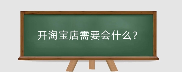 开淘宝店需要会什么？新手怎么创建淘宝店铺?