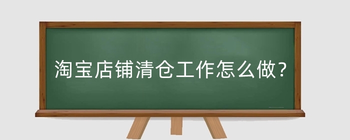 淘宝店铺清仓工作怎么做?淘宝商家清仓方法有哪些?