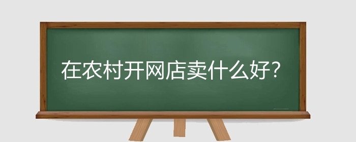 在农村开网店卖什么好?在农村开网店如何发货?