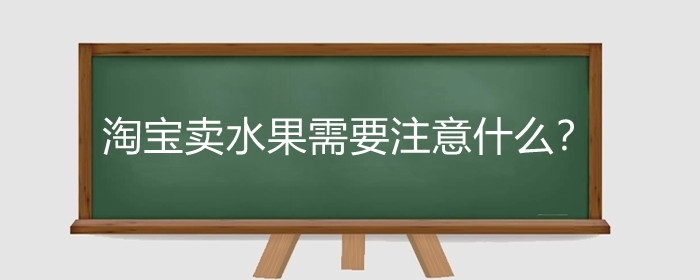 淘宝卖水果需要注意什么?淘宝卖水果怎么提升销量?