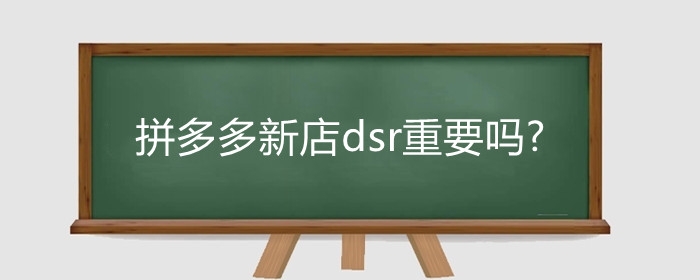 拼多多新店dsr重要吗?如何提升拼多多新店的DSR评分?
