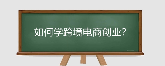 如何学跨境电商创业?跨境电商适合什么人做?