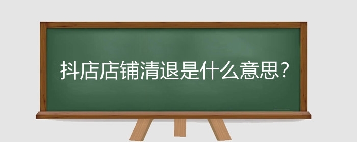 抖店店铺清退是什么意思?抖店店铺清退货款怎么办?