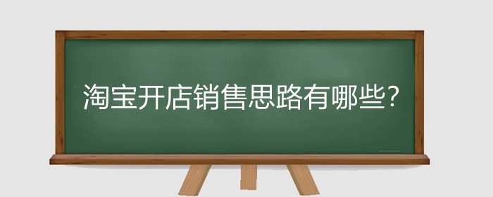 淘宝开店销售思路有哪些？淘宝怎么快速打开销路？