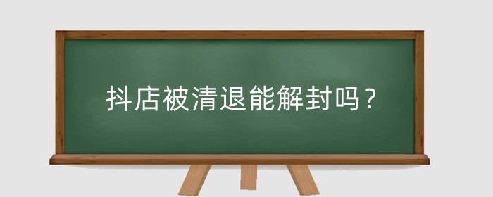 抖店被清退能解封吗?抖店被清退货款能正常收回吗?