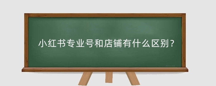 小红书专业号和店铺有什么区别?不能升级专业号的原因是什么?
