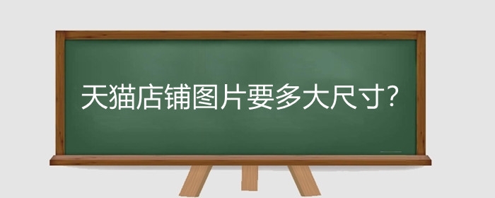 天猫店铺图片要多大尺寸?天猫主图有什么要求?