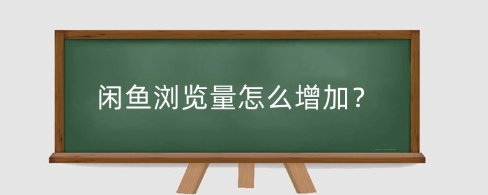 闲鱼浏览量怎么增加?增加闲鱼浏览量的30个技巧