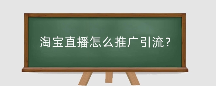淘宝直播怎么推广引流?淘宝开直播怎么开通?