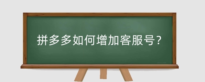 拼多多如何增加客服号?拼多多客服小号有什么注意事项?