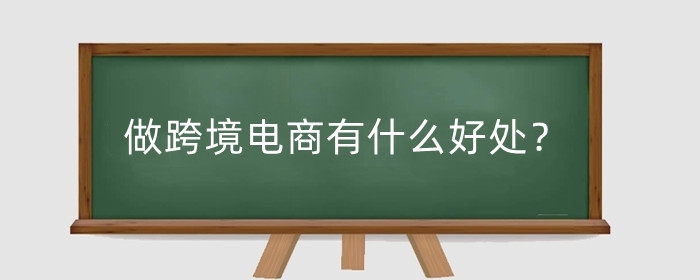 做跨境电商有什么好处?跨境电商优势分析