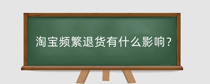 淘宝频繁退货有什么影响?淘宝频繁退货会不会被拉黑?
