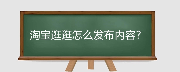 淘宝逛逛怎么发布内容？什么是淘宝逛逛?