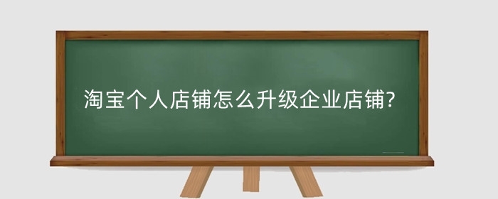 淘宝个人店铺怎么升级企业店铺?升级企业店铺需要什么条件?