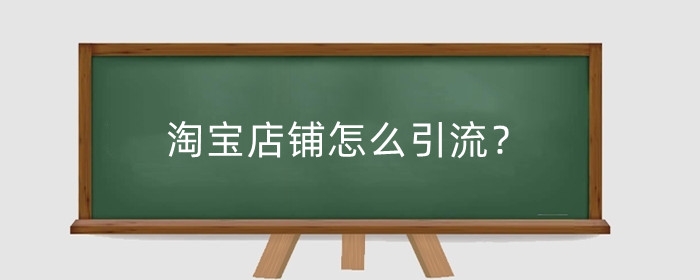 淘宝店铺怎么引流？淘宝开店如何快速引流？