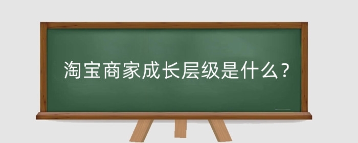 淘宝商家成长层级是什么?淘宝店铺成长层级有哪些?