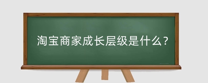 淘宝商家成长层级是什么？淘宝店铺成长层级有哪些?