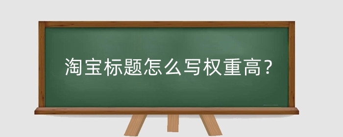 淘宝标题怎么写权重高？淘宝标题怎么组合？