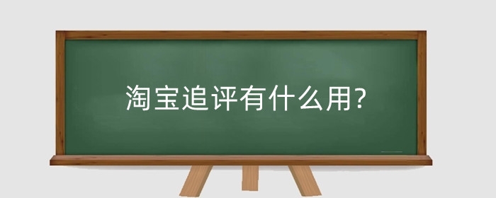 淘宝追评有什么用?淘宝订单追评时间是多久？