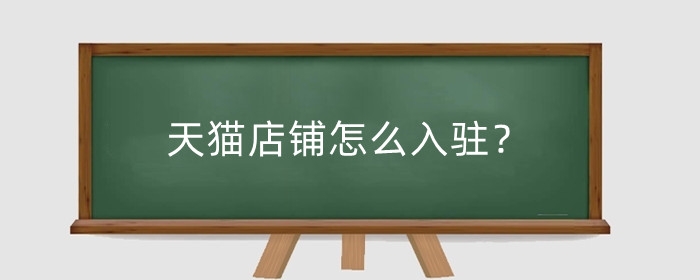 天猫店铺怎么入驻?入驻天猫店怎么认证店铺?