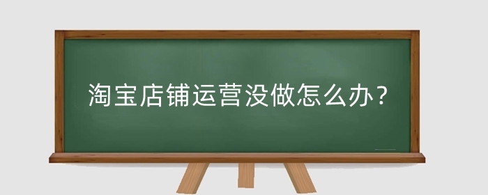 淘宝店铺运营没做怎么办？淘宝企业店铺怎么运营？