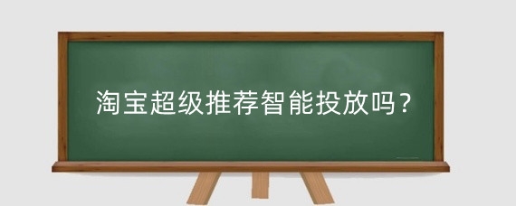 淘宝超级推荐智能投放吗？淘宝超级推荐有什么用？