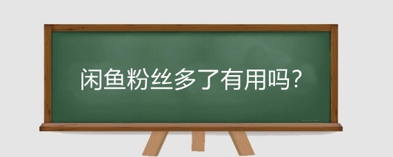 闲鱼粉丝多了有用吗?闲鱼粉丝多了有什么好处?