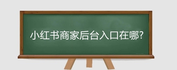 小红书商家后台入口在哪?小红书开店流程是什么?
