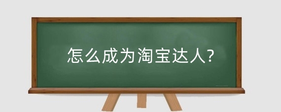 怎么成为淘宝达人?做淘宝达人怎么起步？