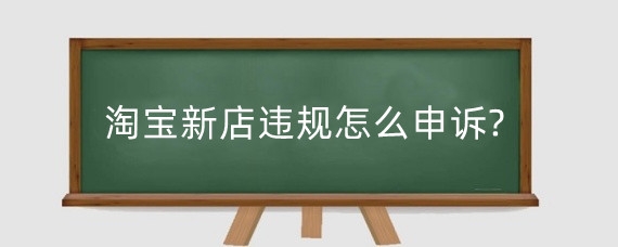 淘宝新店违规怎么申诉?淘宝店铺违规怎么处罚?