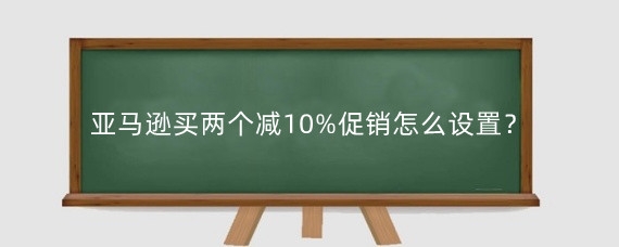 亚马逊买两个减10%促销怎么设置?亚马逊两件九折怎么设置?