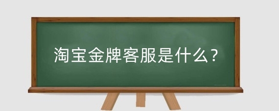 淘宝金牌客服是什么?淘宝金牌客服有什么作用?