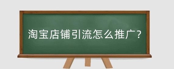 淘宝店铺引流怎么推广?淘宝流量受什么因素影响?